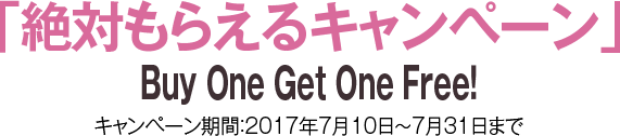 「絶対もらえるキャンペーン」 Buy One Get One Free! キャンペーン期間：2017年7月10日〜7月31日まで